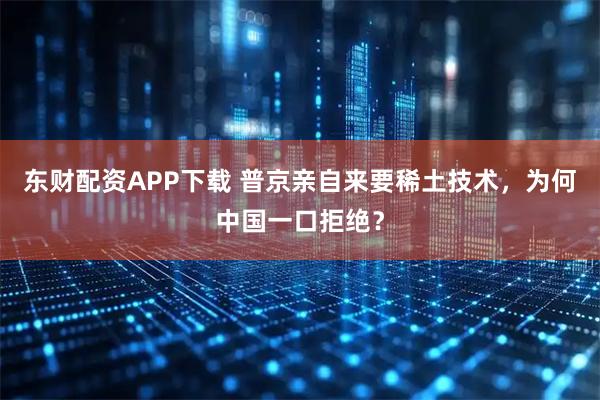 东财配资APP下载 普京亲自来要稀土技术，为何中国一口拒绝？