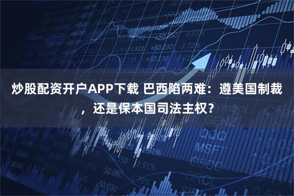 炒股配资开户APP下载 巴西陷两难：遵美国制裁，还是保本国司法主权？