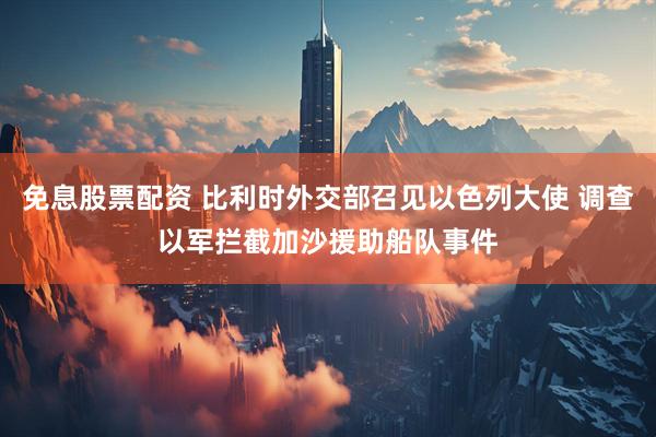 免息股票配资 比利时外交部召见以色列大使 调查以军拦截加沙援助船队事件
