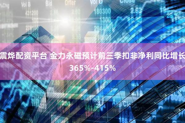 震烨配资平台 金力永磁预计前三季扣非净利同比增长365%-415%
