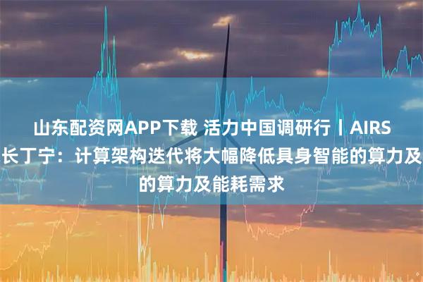 山东配资网APP下载 活力中国调研行丨AIRS常务副院长丁宁：计算架构迭代将大幅降低具身智能的算力及能耗需求