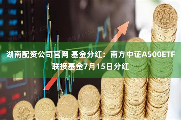 湖南配资公司官网 基金分红：南方中证A500ETF联接基金7月15日分红
