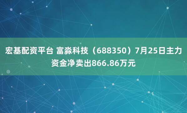宏基配资平台 富淼科技（688350）7月25日主力资金净卖出866.86万元