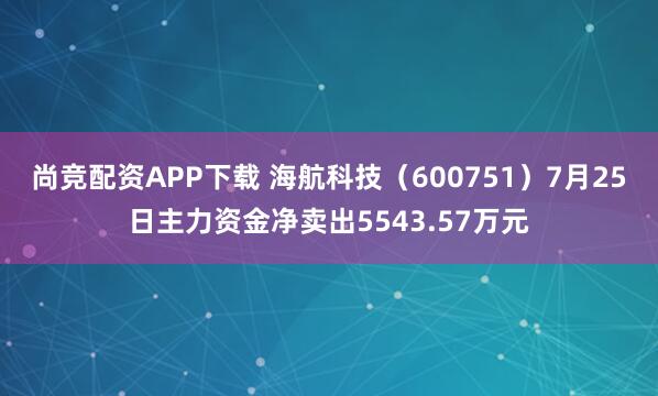尚竞配资APP下载 海航科技（600751）7月25日主力资金净卖出5543.57万元