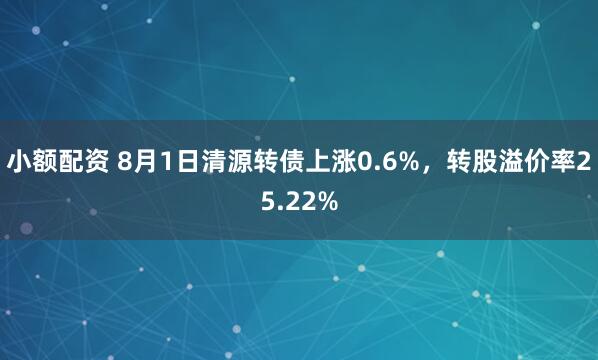 小额配资 8月1日清源转债上涨0.6%，转股溢价率25.22%
