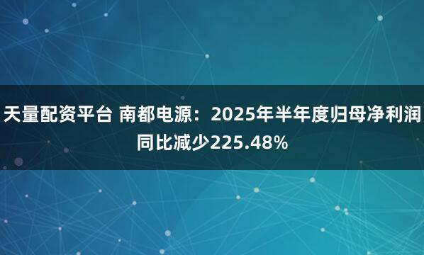 天量配资平台 南都电源：2025年半年度归母净利润同比减少225.48%