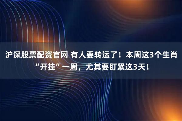 沪深股票配资官网 有人要转运了！本周这3个生肖“开挂”一周，尤其要盯紧这3天！