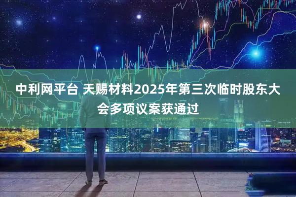 中利网平台 天赐材料2025年第三次临时股东大会多项议案获通过