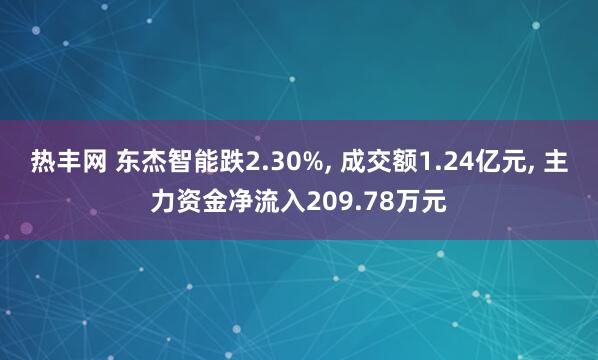 热丰网 东杰智能跌2.30%, 成交额1.24亿元, 主力资金净流入209.78万元