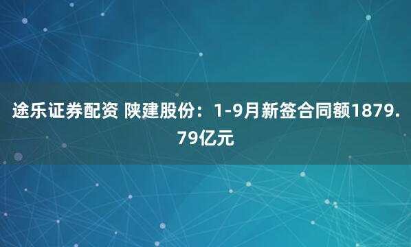 途乐证券配资 陕建股份：1-9月新签合同额1879.79亿元