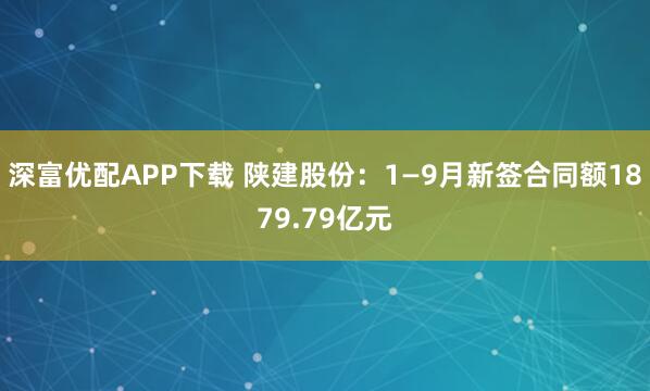 深富优配APP下载 陕建股份：1—9月新签合同额1879.79亿元
