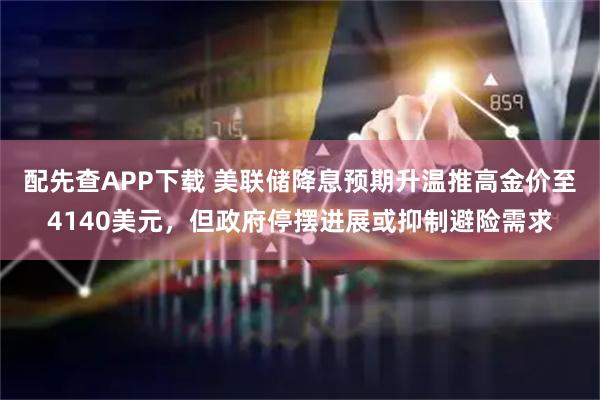 配先查APP下载 美联储降息预期升温推高金价至4140美元，但政府停摆进展或抑制避险需求