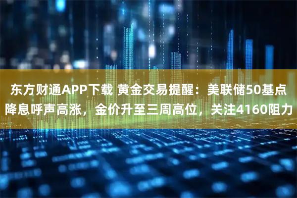 东方财通APP下载 黄金交易提醒：美联储50基点降息呼声高涨，金价升至三周高位，关注4160阻力