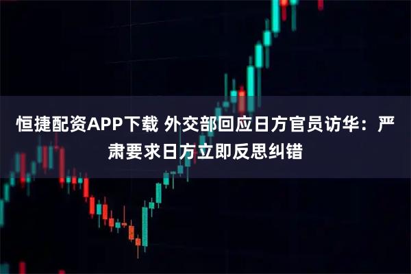 恒捷配资APP下载 外交部回应日方官员访华：严肃要求日方立即反思纠错