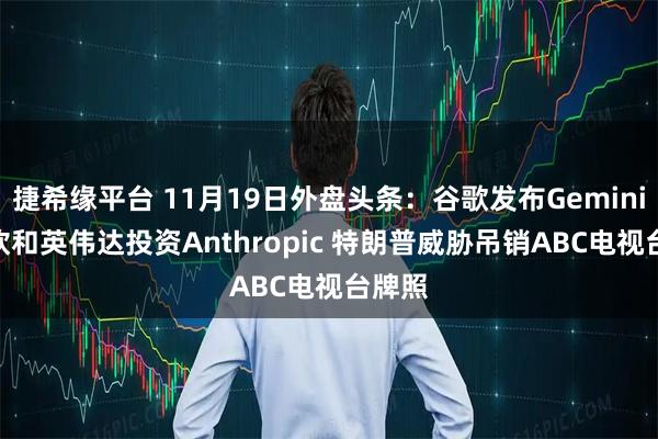 捷希缘平台 11月19日外盘头条：谷歌发布Gemini3 微软和英伟达投资Anthropic 特朗普威胁吊销ABC电视台牌照