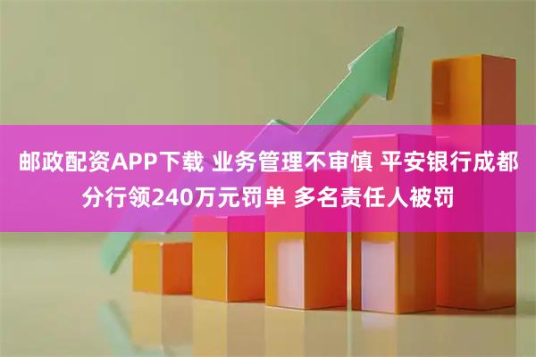 邮政配资APP下载 业务管理不审慎 平安银行成都分行领240万元罚单 多名责任人被罚