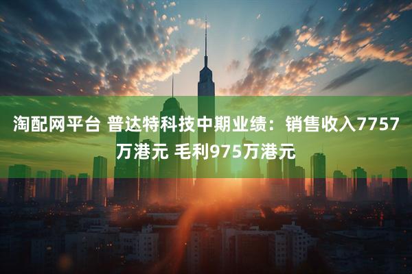 淘配网平台 普达特科技中期业绩：销售收入7757万港元 毛利975万港元