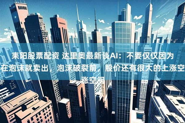 耒阳股票配资 达里奥最新谈AI：不要仅仅因为存在泡沫就卖出，泡沫破裂前，股价还有很大的上涨空间