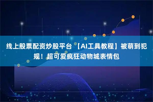 线上股票配资炒股平台 【AI工具教程】被萌到犯规！超可爱疯狂动物城表情包