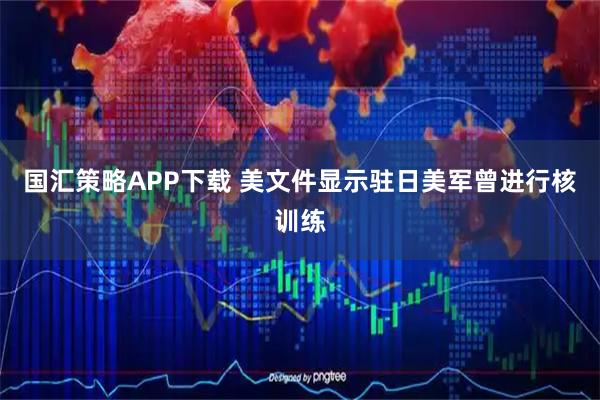 国汇策略APP下载 美文件显示驻日美军曾进行核训练