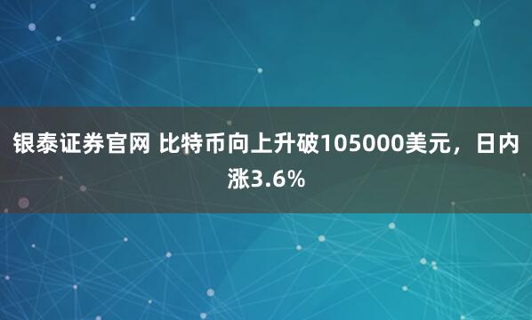 银泰证券官网 比特币向上升破105000美元，日内涨3.6%