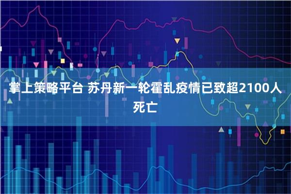 掌上策略平台 苏丹新一轮霍乱疫情已致超2100人死亡