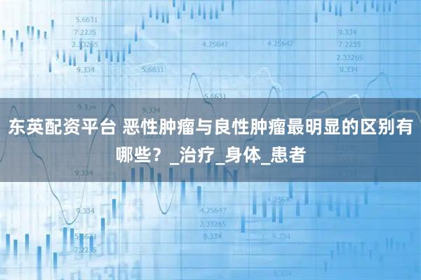 东英配资平台 恶性肿瘤与良性肿瘤最明显的区别有哪些？_治疗_身体_患者