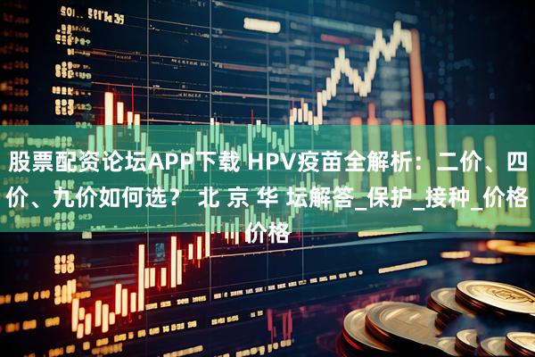 股票配资论坛APP下载 HPV疫苗全解析：二价、四价、九价如何选？ 北 京 华 坛解答_保护_接种_价格