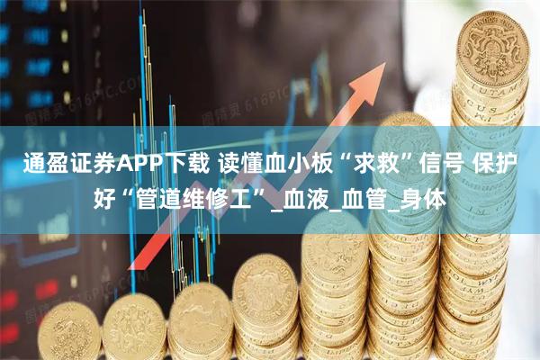 通盈证券APP下载 读懂血小板“求救”信号 保护好“管道维修工”_血液_血管_身体