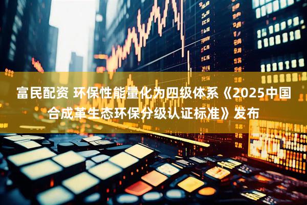 富民配资 环保性能量化为四级体系《2025中国合成革生态环保分级认证标准》发布