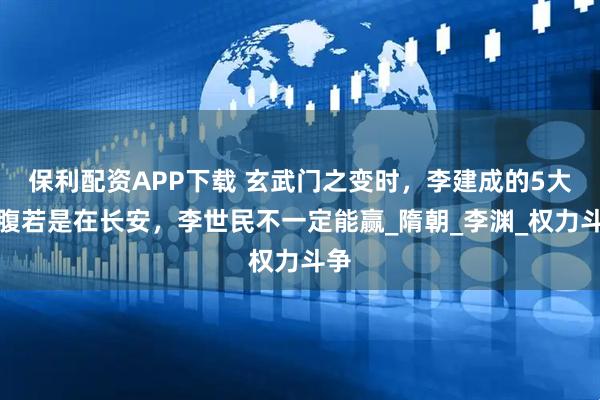 保利配资APP下载 玄武门之变时，李建成的5大心腹若是在长安，李世民不一定能赢_隋朝_李渊_权力斗争