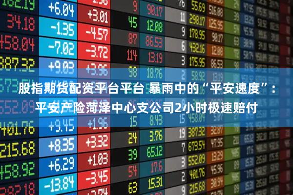 股指期货配资平台平台 暴雨中的“平安速度”：平安产险菏泽中心支公司2小时极速赔付