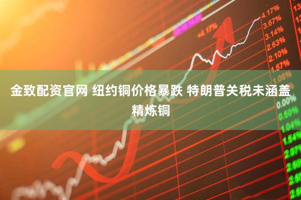 金致配资官网 纽约铜价格暴跌 特朗普关税未涵盖精炼铜