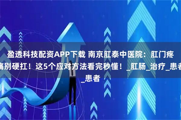 盈透科技配资APP下载 南京肛泰中医院：肛门疼痛别硬扛！这5个应对方法看完秒懂！_肛肠_治疗_患者