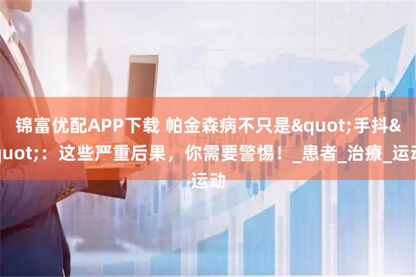 锦富优配APP下载 帕金森病不只是"手抖"：这些严重后果，你需要警惕！_患者_治療_运动