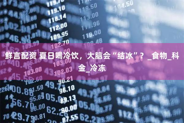 鲜言配资 夏日喝冷饮，大脑会“结冰”？_食物_科金_冷冻