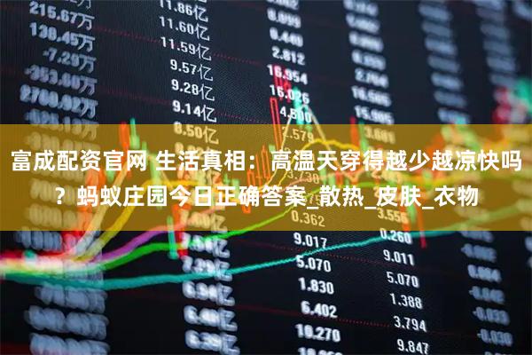 富成配资官网 生活真相：高温天穿得越少越凉快吗？蚂蚁庄园今日正确答案_散热_皮肤_衣物