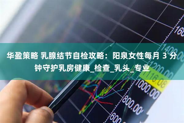 华盈策略 乳腺结节自检攻略：阳泉女性每月 3 分钟守护乳房健康_检查_乳头_专业