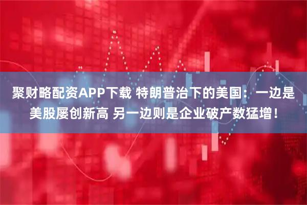 聚财略配资APP下载 特朗普治下的美国：一边是美股屡创新高 另一边则是企业破产数猛增！