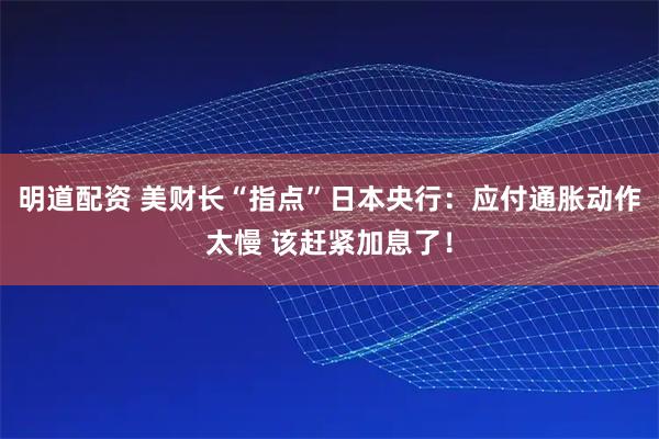 明道配资 美财长“指点”日本央行：应付通胀动作太慢 该赶紧加息了！