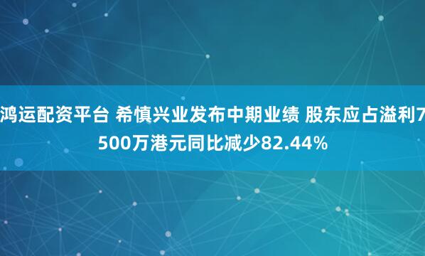 鸿运配资平台 希慎兴业发布中期业绩 股东应占溢利7500万港元同比减少82.44%