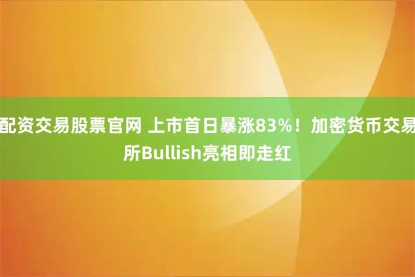 配资交易股票官网 上市首日暴涨83%！加密货币交易所Bullish亮相即走红