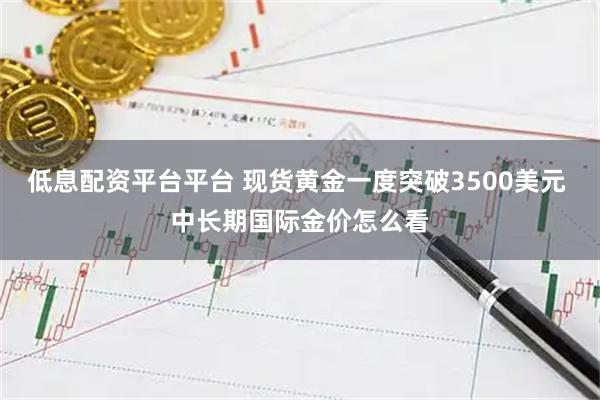 低息配资平台平台 现货黄金一度突破3500美元 中长期国际金价怎么看