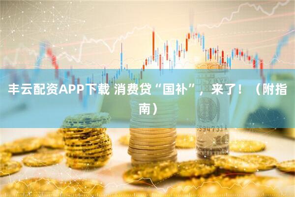 丰云配资APP下载 消费贷“国补”，来了！（附指南）