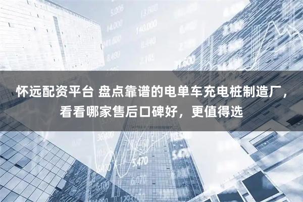 怀远配资平台 盘点靠谱的电单车充电桩制造厂，看看哪家售后口碑好，更值得选