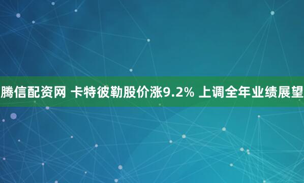 腾信配资网 卡特彼勒股价涨9.2% 上调全年业绩展望